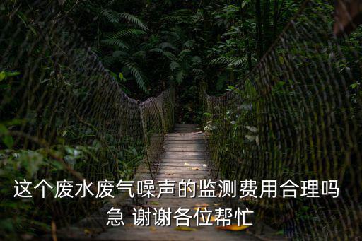 這個廢水廢氣噪聲的監測費用合理嗎 急 謝謝各位幫忙