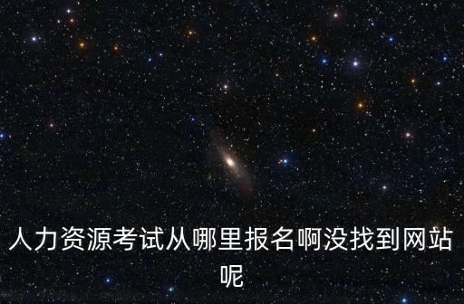 人力資源考試報名網(wǎng)，人力資源考試從哪里報名啊沒找到網(wǎng)站呢