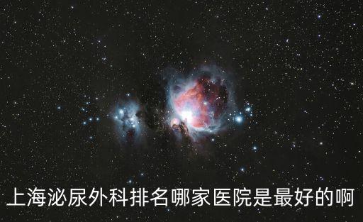 上海 泌尿科排名，上海泌尿外科醫(yī)院排名要最好的謝謝