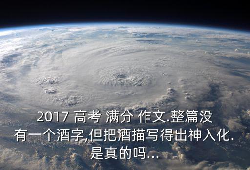 2017 高考 滿分 作文.整篇沒有一個酒字,但把酒描寫得出神入化.是真的嗎...