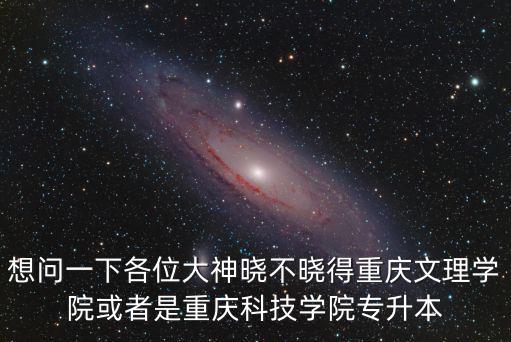 想問(wèn)一下各位大神曉不曉得重慶文理學(xué)院或者是重慶科技學(xué)院專升本
