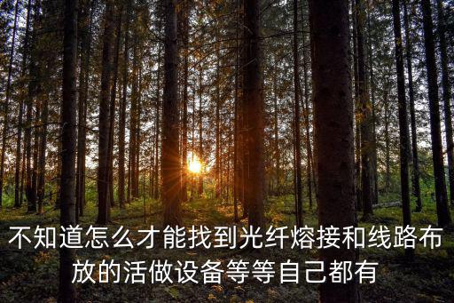 不知道怎么才能找到光纖熔接和線路布放的活做設(shè)備等等自己都有