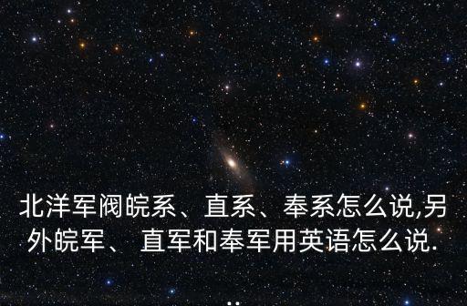 北洋軍閥皖系、直系、奉系怎么說,另外皖軍、 直軍和奉軍用英語怎么說...