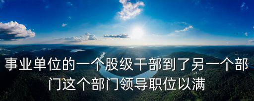 事業(yè)單位的一個股級干部到了另一個部門這個部門領(lǐng)導職位以滿