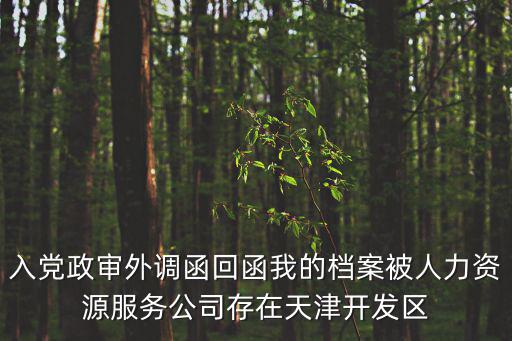 入黨政審?fù)庹{(diào)函回函我的檔案被人力資源服務(wù)公司存在天津開發(fā)區(qū)