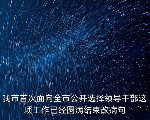 我市首次面向全市公開選擇領導干部這項工作已經圓滿結束改病句