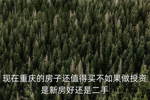 現(xiàn)在重慶的房子還值得買不如果做投資是新房好還是二手