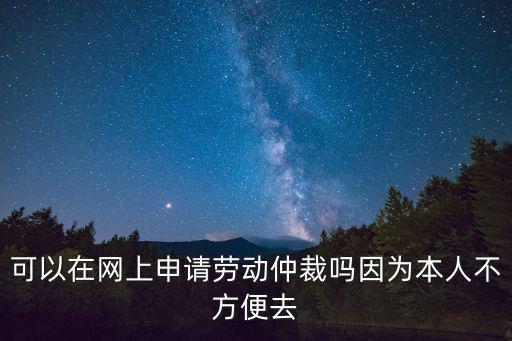 可以在網上申請勞動仲裁嗎因為本人不方便去