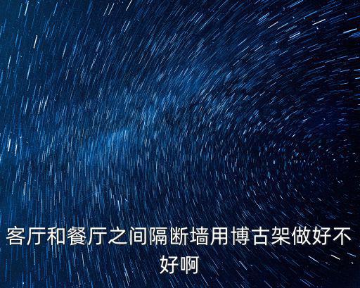 客廳和餐廳之間隔斷墻用博古架做好不好啊