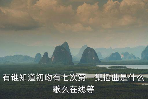 有誰知道初吻有七次第一集插曲是什么歌么在線等