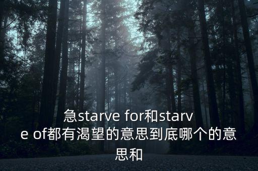 急starve for和starve of都有渴望的意思到底哪個的意思和