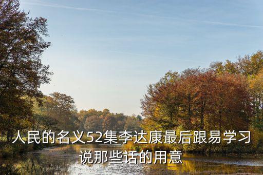 人民的名義52集李達(dá)康最后跟易學(xué)習(xí)說那些話的用意