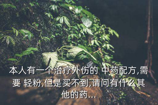 本人有一個治療外傷的 中藥配方,需要 輕粉,但是買不到,請問有什么其他的藥...