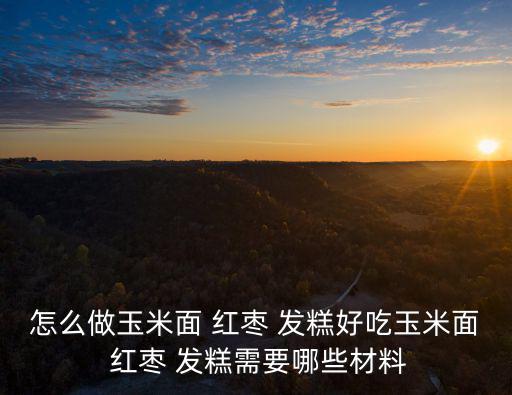 怎么做玉米面 紅棗 發(fā)糕好吃玉米面 紅棗 發(fā)糕需要哪些材料