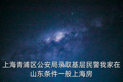 上海青浦區公安局錄取基層民警我家在山東條件一般上海房