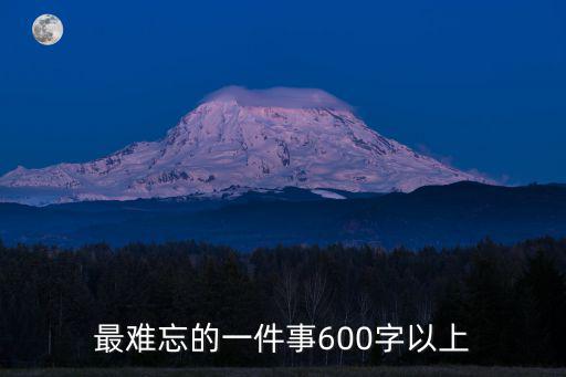 難忘的一件事作文600字，最難忘的一件事600字以上