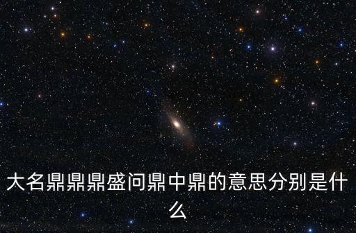 大名鼎鼎鼎盛問鼎中鼎的意思分別是什么