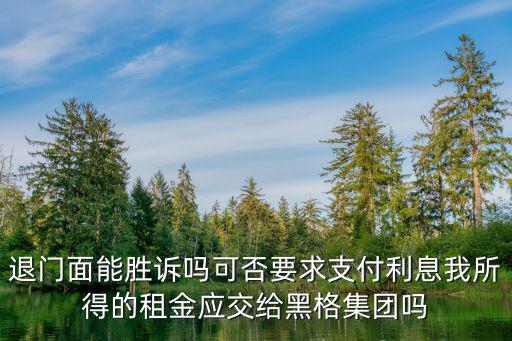 退門面能勝訴嗎可否要求支付利息我所得的租金應(yīng)交給黑格集團(tuán)嗎