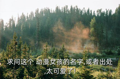 求問這個 動漫女孩的名字,或者出處,太可愛了!