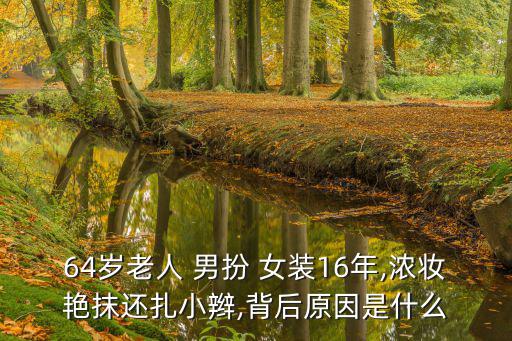 64歲老人 男扮 女裝16年,濃妝艷抹還扎小辮,背后原因是什么