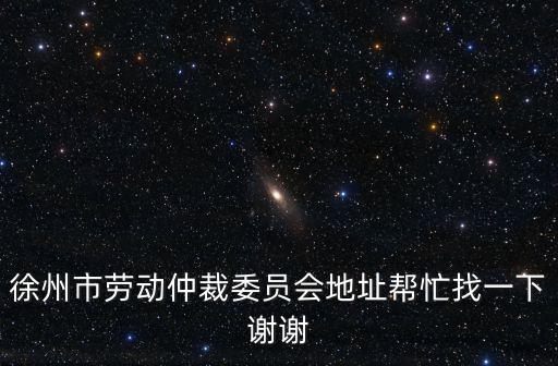 徐州市勞動仲裁委員會地址幫忙找一下謝謝