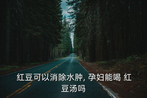  紅豆可以消除水腫, 孕婦能喝 紅豆湯嗎