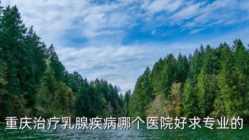 重慶治療乳腺疾病哪個醫院好求專業的
