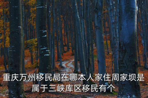 重慶市移民局駐地，重慶萬(wàn)州移民局在哪本人家住周家壩是屬于三峽庫(kù)區(qū)移民有個(gè)