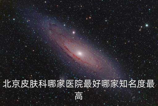 北京皮膚科哪家醫院最好哪家知名度最高