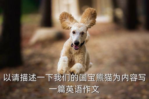 以請描述一下我們的國寶熊貓為內容寫一篇英語作文