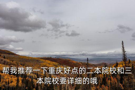 幫我推薦一下重慶好點的二本院校和三本院校要詳細的哦