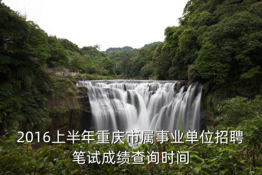 2016上半年重慶市屬事業單位招聘筆試成績查詢時間