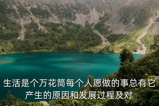 生活是個(gè)萬花筒每個(gè)人愿做的事總有它產(chǎn)生的原因和發(fā)展過程及對