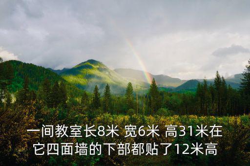一間教室長8米 寬6米 高31米在它四面墻的下部都貼了12米高