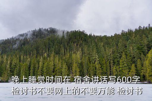 晚上睡覺(jué)時(shí)間在 宿舍講話寫600字 檢討書不要網(wǎng)上的不要萬(wàn)能 檢討書