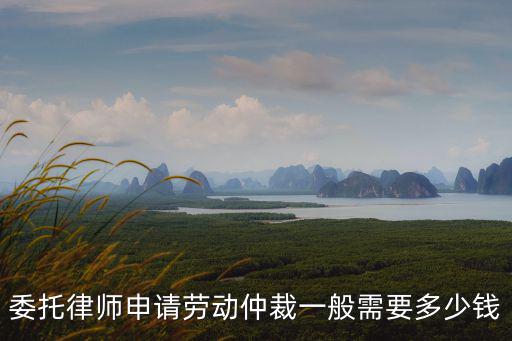 委托律師申請(qǐng)勞動(dòng)仲裁一般需要多少錢