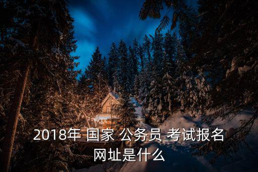 2018年 國家 公務(wù)員 考試報(bào)名網(wǎng)址是什么