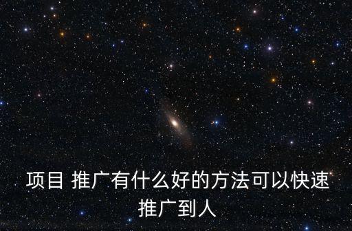 項目 推廣有什么好的方法可以快速 推廣到人