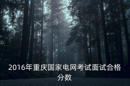 2016年重慶國家電網考試面試合格分數