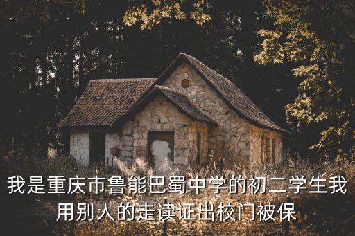 我是重慶市魯能巴蜀中學(xué)的初二學(xué)生我用別人的走讀證出校門被保
