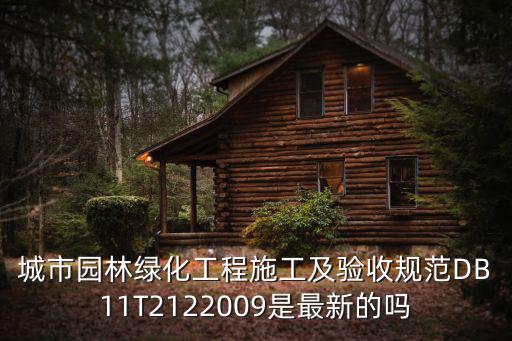 城市園林綠化工程施工及驗收規范DB11T2122009是最新的嗎