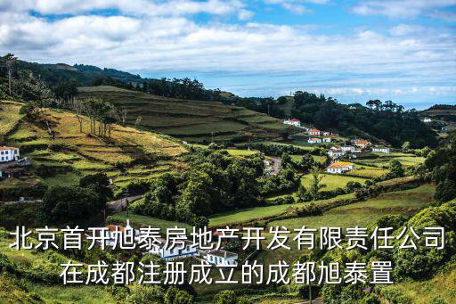 北京首開(kāi)旭泰房地產(chǎn)開(kāi)發(fā)有限責(zé)任公司在成都注冊(cè)成立的成都旭泰置