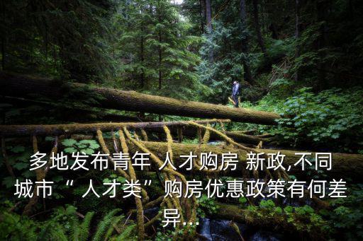 多地發(fā)布青年 人才購(gòu)房 新政,不同城市“ 人才類”購(gòu)房?jī)?yōu)惠政策有何差異...