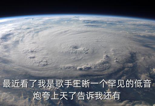最近看了我是歌手王晰一個(gè)罕見的低音炮夸上天了告訴我還有