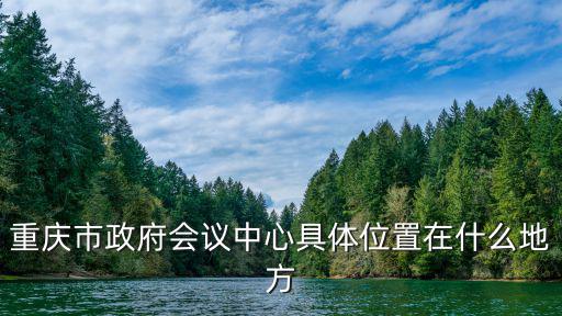 重慶市政府會議中心具體位置在什么地方