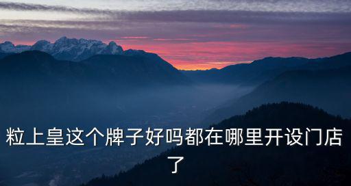 粒上皇這個(gè)牌子好嗎都在哪里開設(shè)門店了