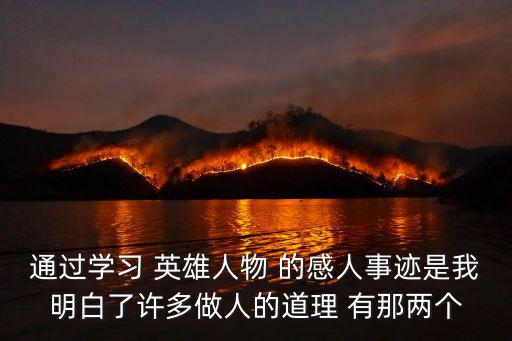 通過學習 英雄人物 的感人事跡是我明白了許多做人的道理 有那兩個
