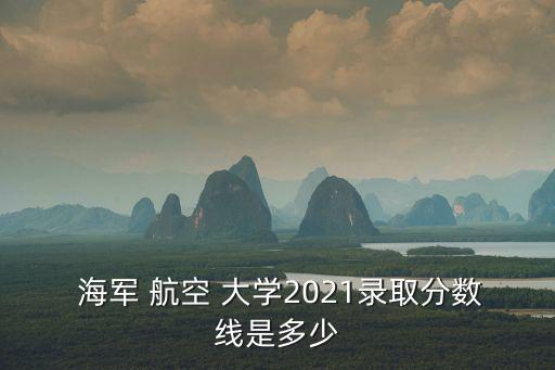  海軍 航空 大學2021錄取分數線是多少