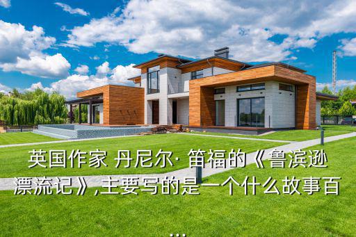 英國(guó)作家 丹尼爾· 笛福的《魯濱遜漂流記》,主要寫的是一個(gè)什么故事百...