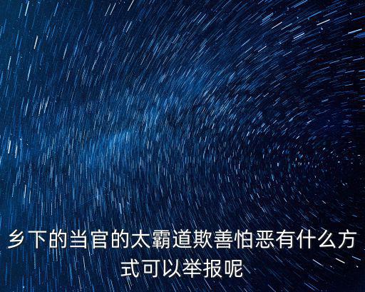 鄉下的當官的太霸道欺善怕惡有什么方式可以舉報呢